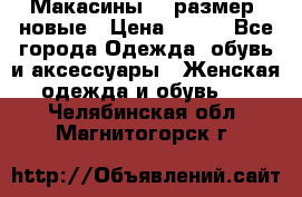 Макасины 41 размер, новые › Цена ­ 800 - Все города Одежда, обувь и аксессуары » Женская одежда и обувь   . Челябинская обл.,Магнитогорск г.